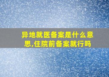 异地就医备案是什么意思,住院前备案就行吗