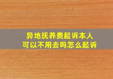 异地抚养费起诉本人可以不用去吗怎么起诉