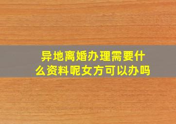 异地离婚办理需要什么资料呢女方可以办吗