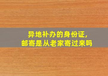 异地补办的身份证,邮寄是从老家寄过来吗