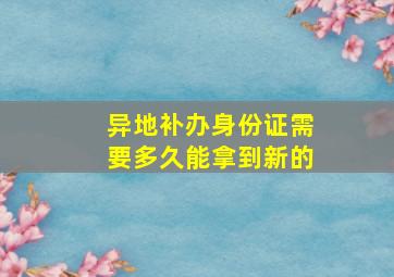 异地补办身份证需要多久能拿到新的