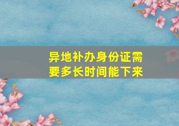 异地补办身份证需要多长时间能下来