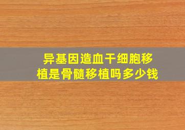 异基因造血干细胞移植是骨髓移植吗多少钱