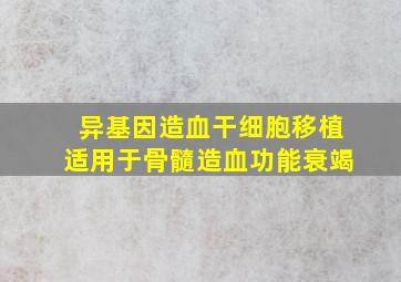 异基因造血干细胞移植适用于骨髓造血功能衰竭