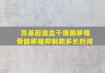 异基因造血干细胞移植骨髓移植抑制期多长时间