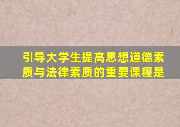 引导大学生提高思想道德素质与法律素质的重要课程是