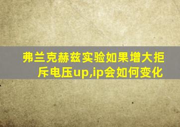 弗兰克赫兹实验如果增大拒斥电压up,ip会如何变化