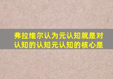 弗拉维尔认为元认知就是对认知的认知元认知的核心是