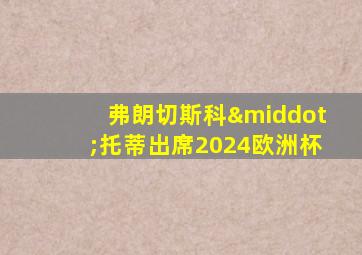 弗朗切斯科·托蒂出席2024欧洲杯