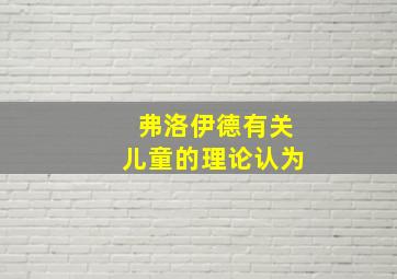 弗洛伊德有关儿童的理论认为