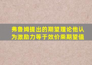 弗鲁姆提出的期望理论他认为激励力等于效价乘期望值