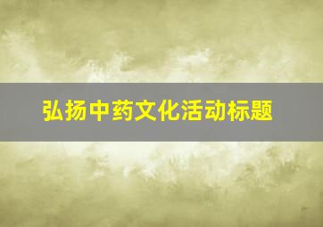 弘扬中药文化活动标题