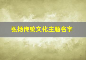 弘扬传统文化主题名字