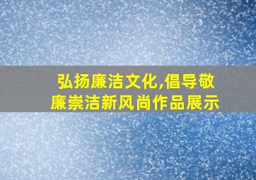 弘扬廉洁文化,倡导敬廉崇洁新风尚作品展示