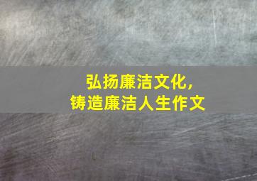 弘扬廉洁文化,铸造廉洁人生作文