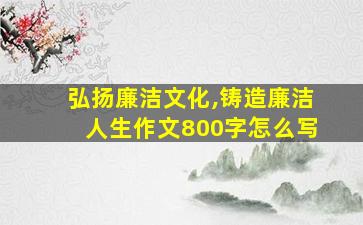 弘扬廉洁文化,铸造廉洁人生作文800字怎么写