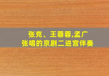 张克、王蓉蓉,孟广张唱的京剧二进宫伴奏