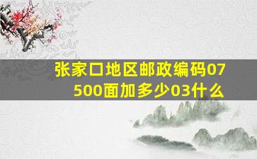 张家口地区邮政编码07500面加多少03什么