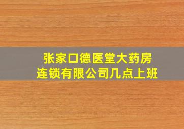 张家口德医堂大药房连锁有限公司几点上班