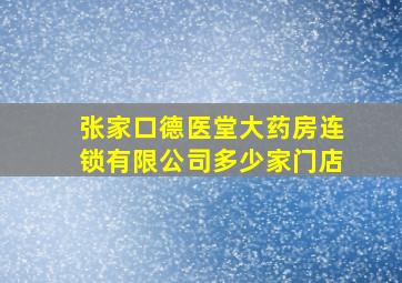 张家口德医堂大药房连锁有限公司多少家门店