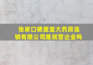 张家口德医堂大药房连锁有限公司是民营企业吗