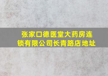 张家口德医堂大药房连锁有限公司长青路店地址