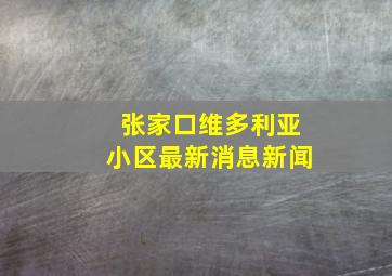 张家口维多利亚小区最新消息新闻