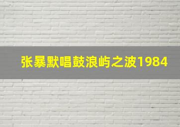 张暴默唱鼓浪屿之波1984