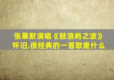 张暴默演唱《鼓浪屿之波》怀旧,很经典的一首歌是什么