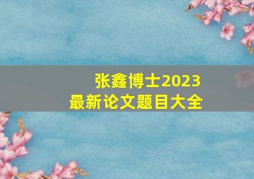 张鑫博士2023最新论文题目大全