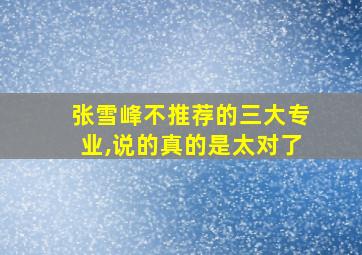 张雪峰不推荐的三大专业,说的真的是太对了