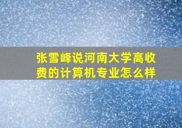 张雪峰说河南大学高收费的计算机专业怎么样