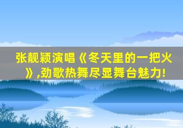 张靓颖演唱《冬天里的一把火》,劲歌热舞尽显舞台魅力!