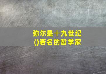 弥尔是十九世纪()著名的哲学家