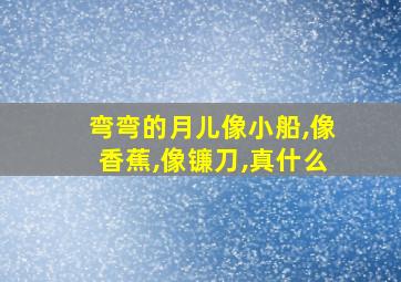 弯弯的月儿像小船,像香蕉,像镰刀,真什么