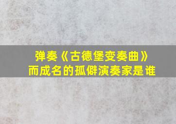 弹奏《古德堡变奏曲》而成名的孤僻演奏家是谁