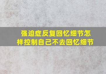 强迫症反复回忆细节怎样控制自己不去回忆细节