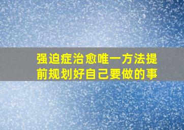 强迫症治愈唯一方法提前规划好自己要做的事