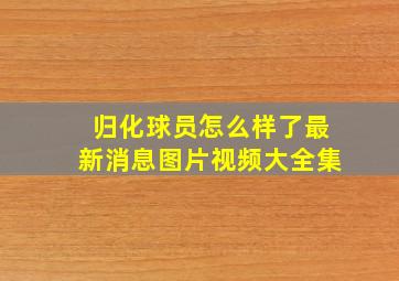 归化球员怎么样了最新消息图片视频大全集