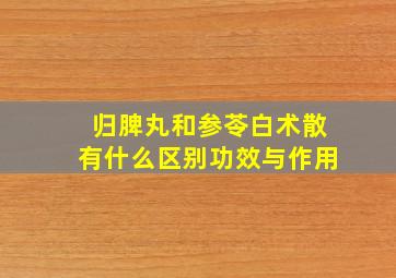 归脾丸和参苓白术散有什么区别功效与作用