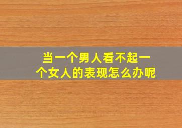 当一个男人看不起一个女人的表现怎么办呢