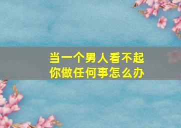 当一个男人看不起你做任何事怎么办