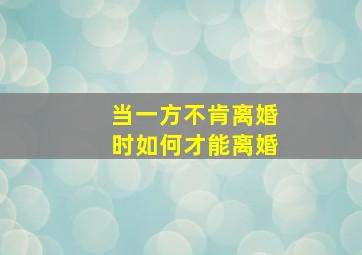 当一方不肯离婚时如何才能离婚