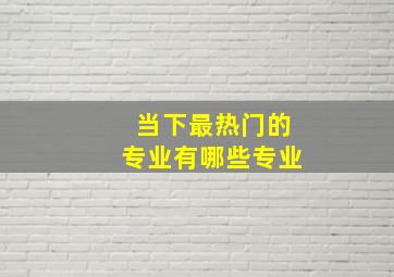 当下最热门的专业有哪些专业