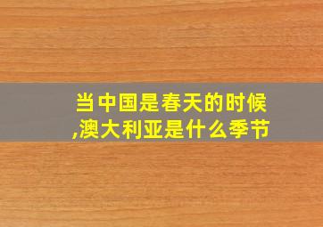 当中国是春天的时候,澳大利亚是什么季节