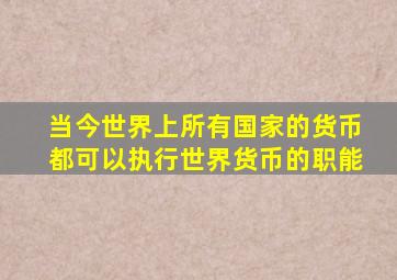 当今世界上所有国家的货币都可以执行世界货币的职能