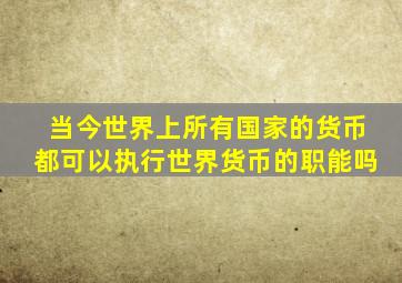 当今世界上所有国家的货币都可以执行世界货币的职能吗