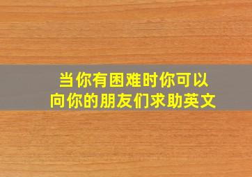 当你有困难时你可以向你的朋友们求助英文