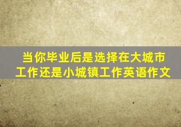 当你毕业后是选择在大城市工作还是小城镇工作英语作文