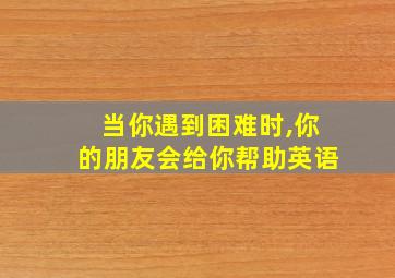 当你遇到困难时,你的朋友会给你帮助英语